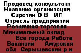 Продавец-консультант › Название организации ­ Сиротин О.В., ИП › Отрасль предприятия ­ Розничная торговля › Минимальный оклад ­ 40 000 - Все города Работа » Вакансии   . Амурская обл.,Серышевский р-н